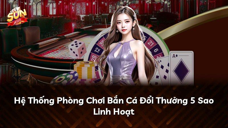 Hệ Thống Phòng Chơi Bắn Cá Đổi Thưởng 5 Sao Linh Hoạt