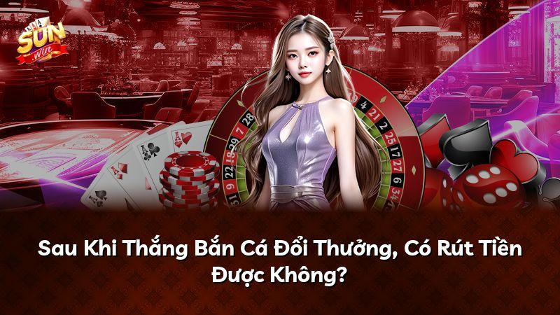 Sau Khi Thắng Bắn Cá Đổi Thưởng, Có Rút Tiền Được Không?
